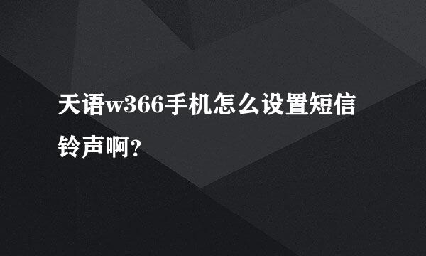 天语w366手机怎么设置短信铃声啊？