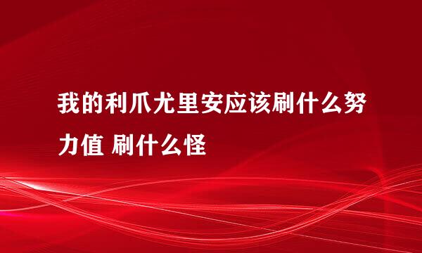 我的利爪尤里安应该刷什么努力值 刷什么怪