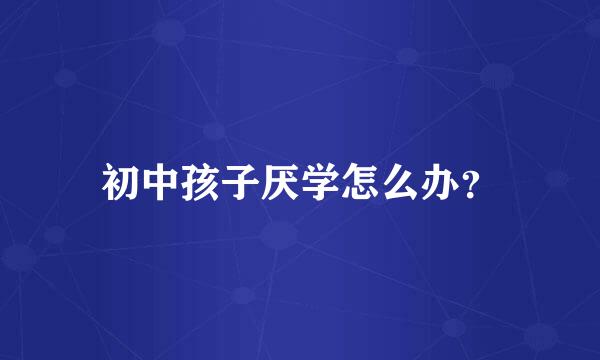 初中孩子厌学怎么办？