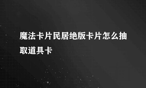 魔法卡片民居绝版卡片怎么抽取道具卡