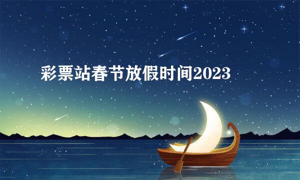 彩票站春节放假时间2023