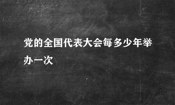 党的全国代表大会每多少年举办一次