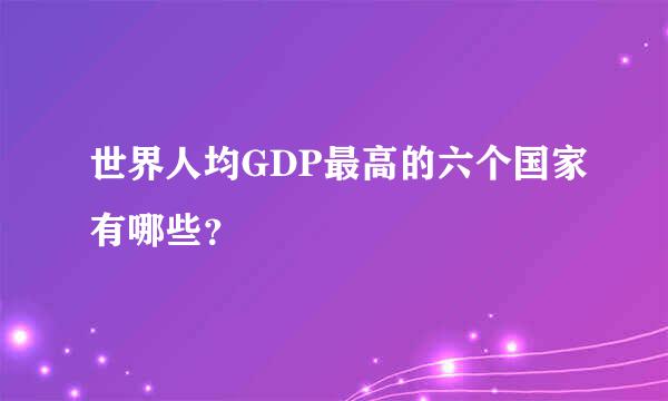 世界人均GDP最高的六个国家有哪些？