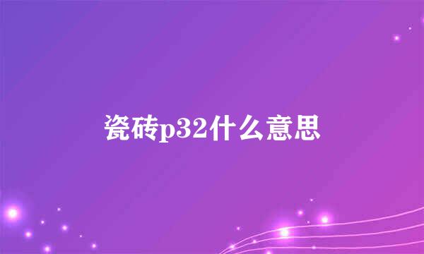 瓷砖p32什么意思