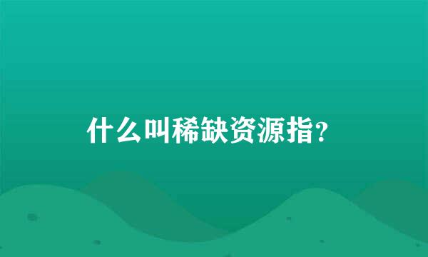 什么叫稀缺资源指？