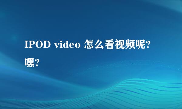 IPOD video 怎么看视频呢?嘿?