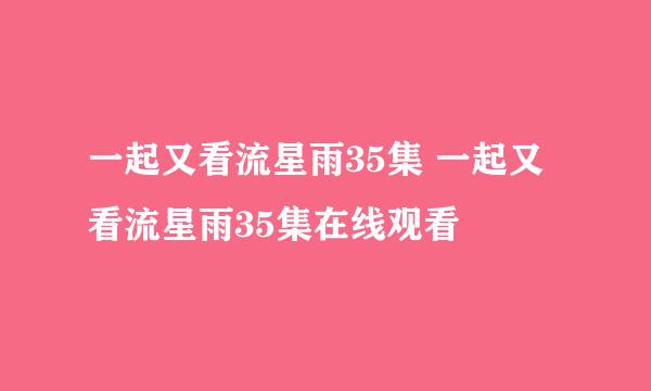 一起又看流星雨35集 一起又看流星雨35集在线观看