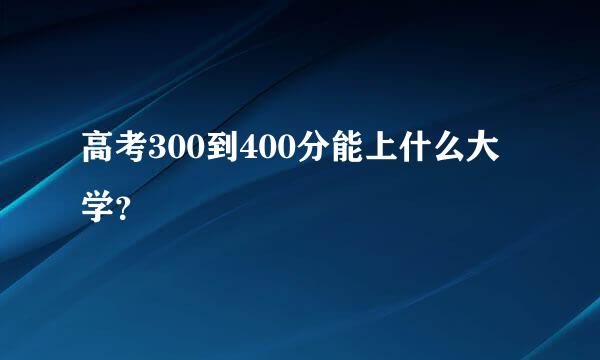 高考300到400分能上什么大学？