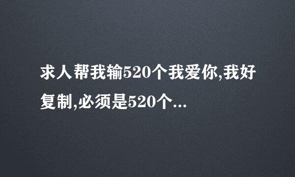 求人帮我输520个我爱你,我好复制,必须是520个,写完给再分