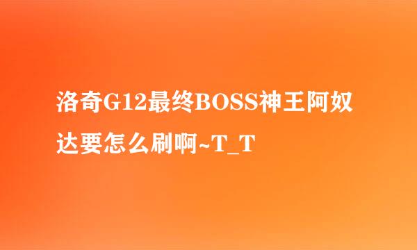 洛奇G12最终BOSS神王阿奴达要怎么刷啊~T_T