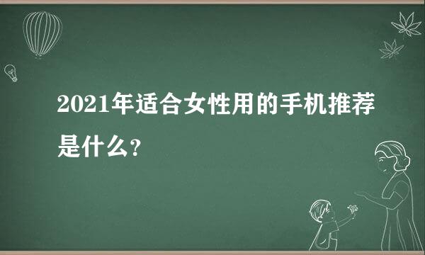 2021年适合女性用的手机推荐是什么？