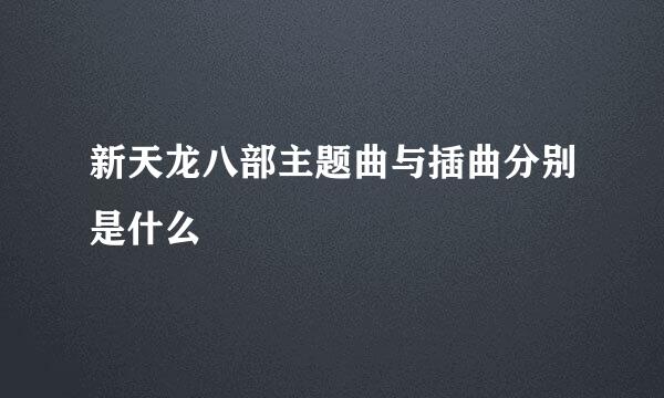 新天龙八部主题曲与插曲分别是什么