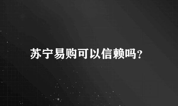 苏宁易购可以信赖吗？