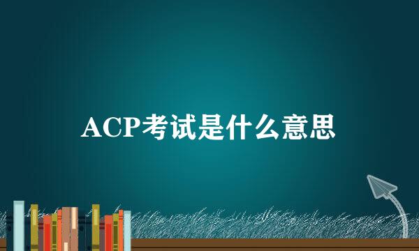 ACP考试是什么意思