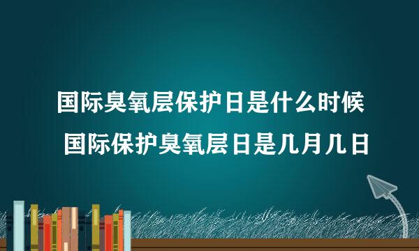 国际臭氧层保护日是什么时候 国际保护臭氧层日是几月几日