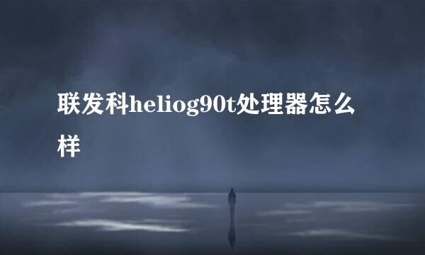 联发科heliog90t处理器怎么样