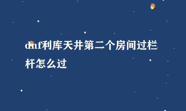 dnf利库天井第二个房间过栏杆怎么过