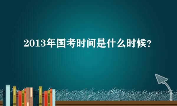 2013年国考时间是什么时候？