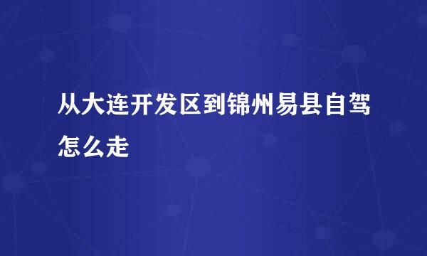 从大连开发区到锦州易县自驾怎么走