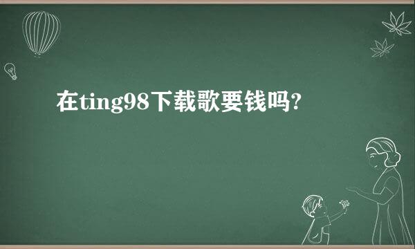 在ting98下载歌要钱吗?