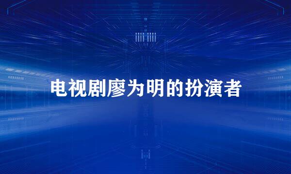 电视剧廖为明的扮演者