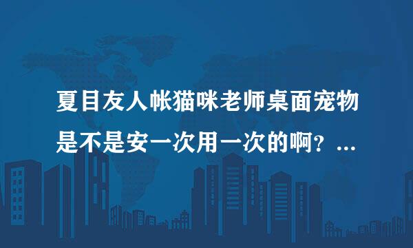 夏目友人帐猫咪老师桌面宠物是不是安一次用一次的啊？我第一次安了JAVA，可还没关机JAVA程序就不见了