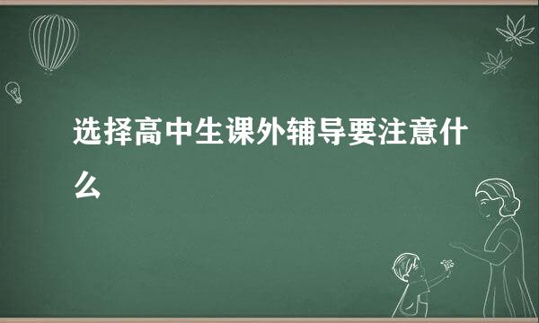 选择高中生课外辅导要注意什么