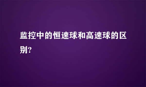 监控中的恒速球和高速球的区别?