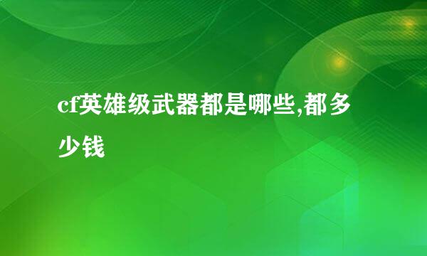 cf英雄级武器都是哪些,都多少钱