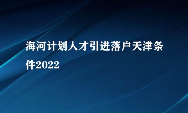 海河计划人才引进落户天津条件2022