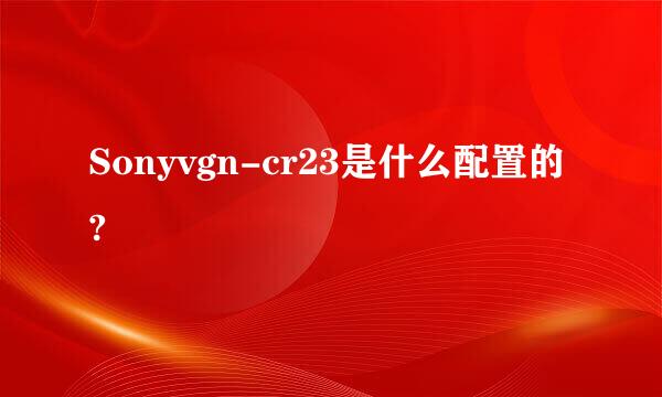 Sonyvgn-cr23是什么配置的?