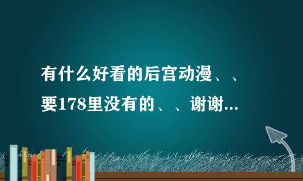 有什么好看的后宫动漫、、 要178里没有的、、谢谢、、阿利嘎朵。。