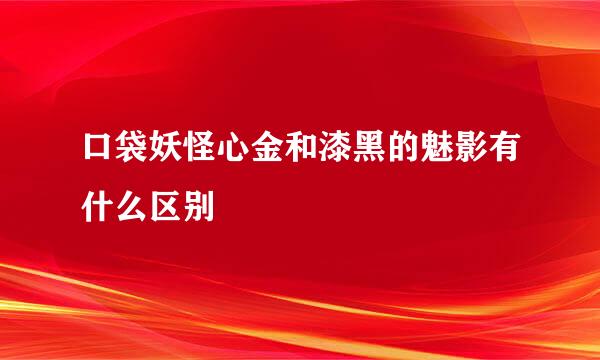 口袋妖怪心金和漆黑的魅影有什么区别