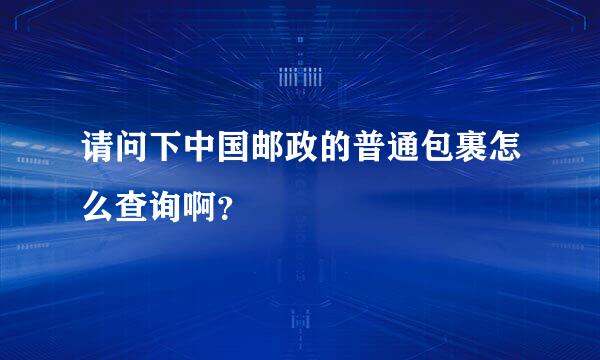 请问下中国邮政的普通包裹怎么查询啊？