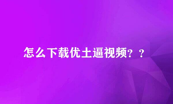 怎么下载优土逼视频？？