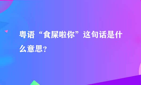 粤语“食屎啦你”这句话是什么意思？