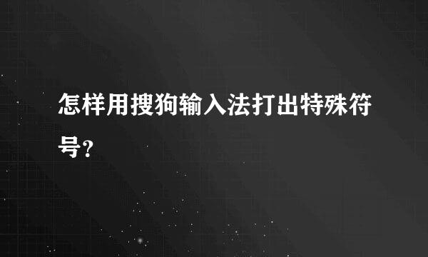 怎样用搜狗输入法打出特殊符号？