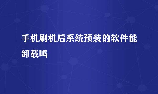 手机刷机后系统预装的软件能卸载吗