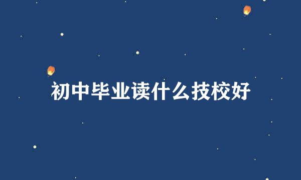 初中毕业读什么技校好