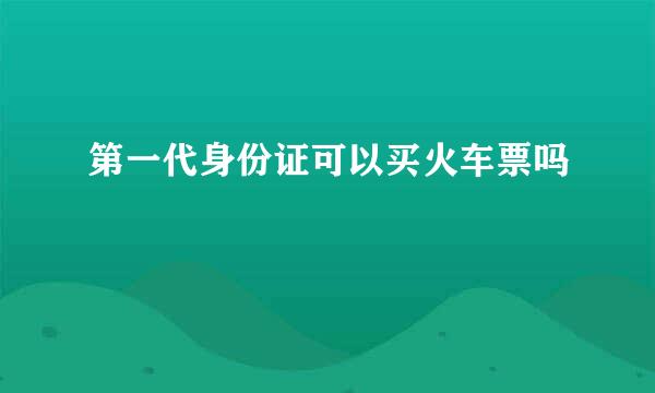 第一代身份证可以买火车票吗