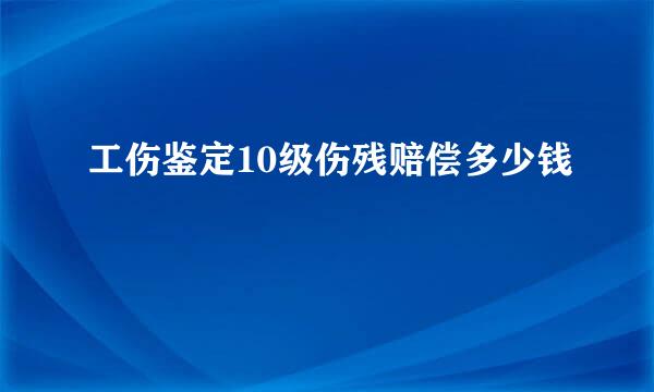 工伤鉴定10级伤残赔偿多少钱