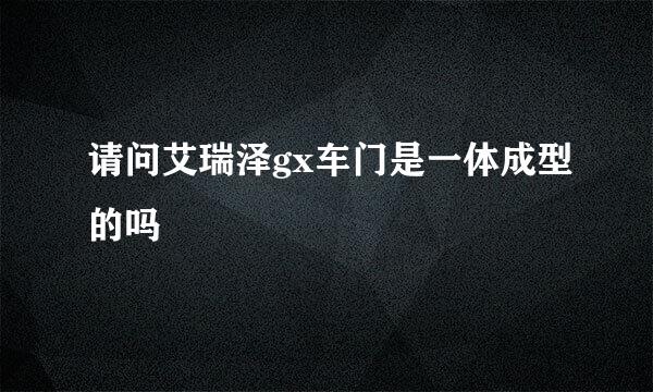 请问艾瑞泽gx车门是一体成型的吗