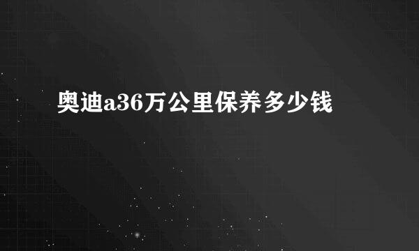 奥迪a36万公里保养多少钱