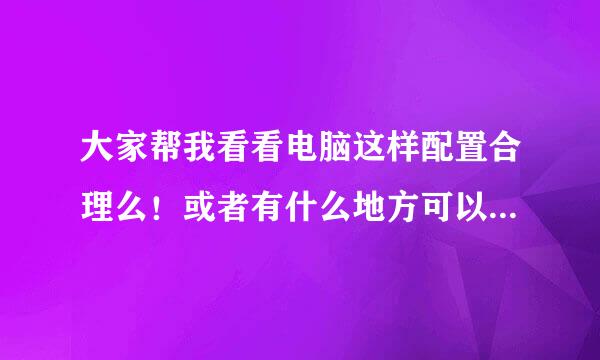 大家帮我看看电脑这样配置合理么！或者有什么地方可以改进的！