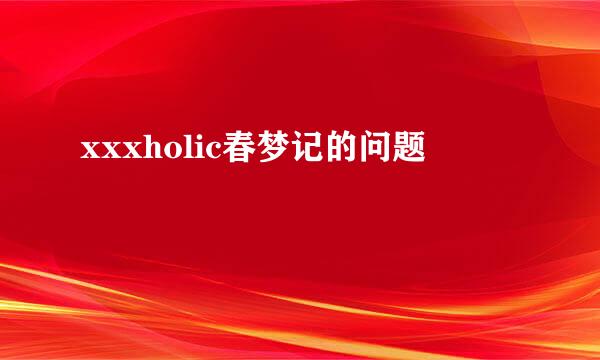 xxxholic春梦记的问题