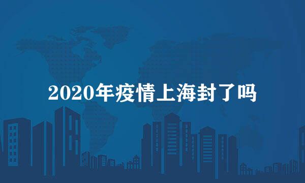 2020年疫情上海封了吗