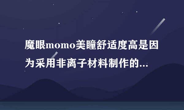 魔眼momo美瞳舒适度高是因为采用非离子材料制作的？还是其他？