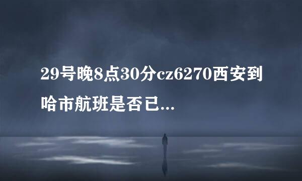 29号晚8点30分cz6270西安到哈市航班是否已到达哈尔滨国际机场