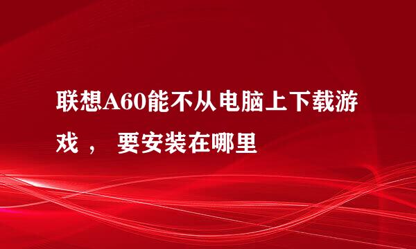 联想A60能不从电脑上下载游戏 ， 要安装在哪里