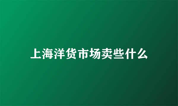 上海洋货市场卖些什么